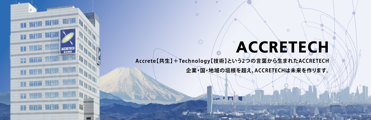 Accrete【共生】＋Technology【技術】という2つの言葉から生まれたACCRETECH 企業・国・地域の垣根を超え、ACCRETECHは未来を作ります。