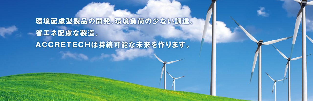 環境配慮型製品の開発、環境負荷の少ない調達、省エネ配慮な製造。 ACCRETECHは持続可能な未来を作ります。